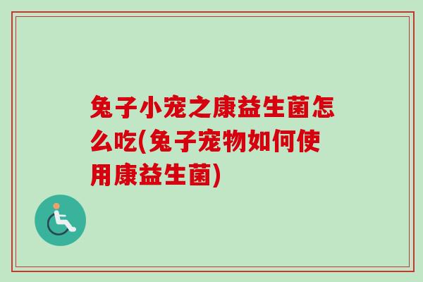 兔子小宠之康益生菌怎么吃(兔子宠物如何使用康益生菌) 兔子小宠之康益生菌怎么吃(兔子宠物如何使用康益生菌)