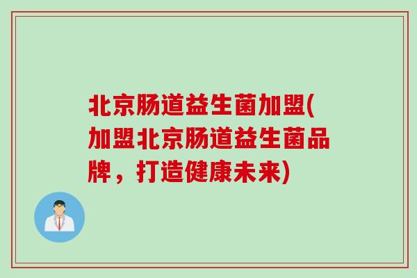 北京肠道益生菌加盟(加盟北京肠道益生菌品牌，打造健康未来)