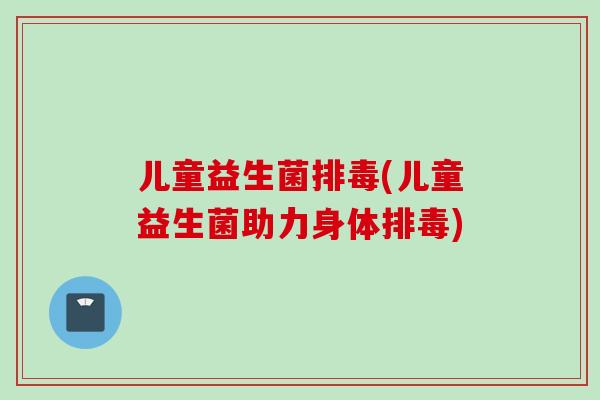 儿童益生菌(儿童益生菌助力身体)
