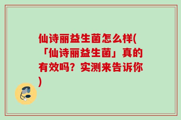 仙诗丽益生菌怎么样(「仙诗丽益生菌」真的有效吗？实测来告诉你)