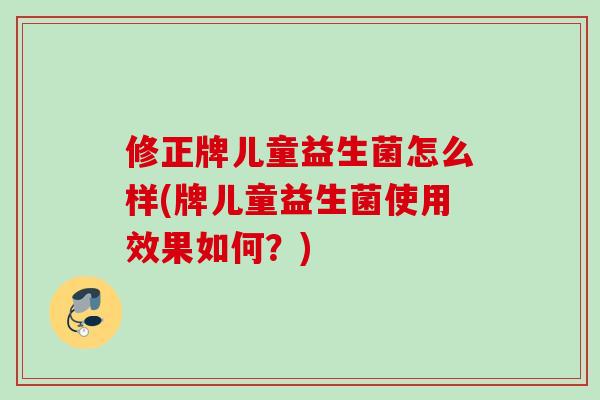 修正牌儿童益生菌怎么样(牌儿童益生菌使用效果如何?) 修正牌儿童益生菌怎么样(牌儿童益生菌使用效果如何?)