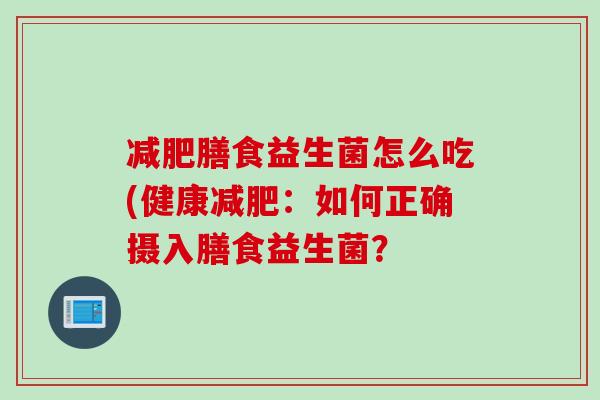膳食益生菌怎么吃(健康：如何正确摄入膳食益生菌？