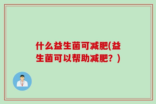 什么益生菌可(益生菌可以帮助？)