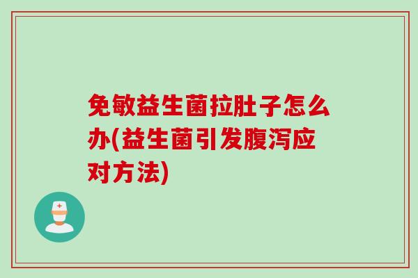 免敏益生菌拉肚子怎么办(益生菌引发应对方法) 免敏益生菌拉肚子怎么办(益生菌引发应对方法)