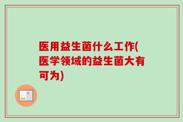 医用益生菌什么工作(医学领域的益生菌大有可为)