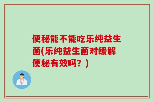 能不能吃乐纯益生菌(乐纯益生菌对缓解有效吗？)