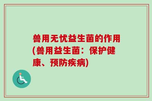 兽用无忧益生菌的作用(兽用益生菌:保护健康、) 兽用无忧益生菌的作用(兽用益生菌:保护健康、)