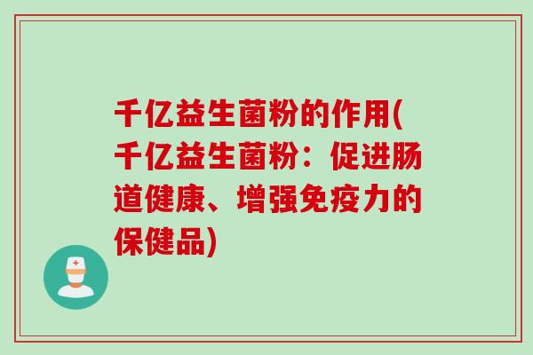 千亿益生菌粉的作用(千亿益生菌粉:促进肠道健康、增强力的保健品) 千亿益生菌粉的作用(千亿益生菌粉:促进肠道健康、增强力的保健品)