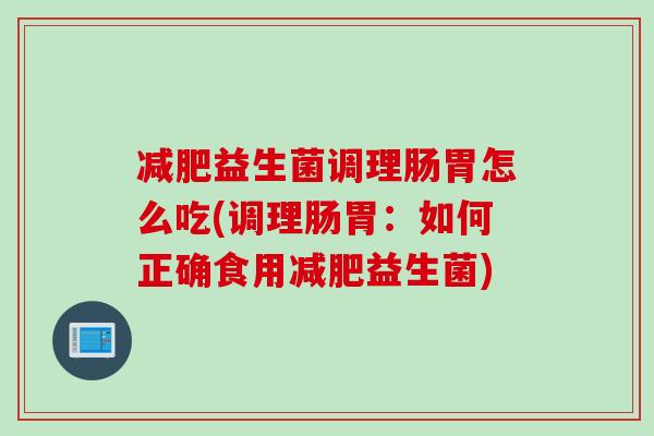 益生菌调理肠胃怎么吃(调理肠胃:如何正确食用益生菌) 益生菌调理肠胃怎么吃(调理肠胃:如何正确食用益生菌)