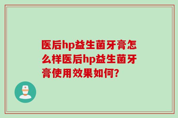 医后hp益生菌牙膏怎么样医后hp益生菌牙膏使用效果如何？