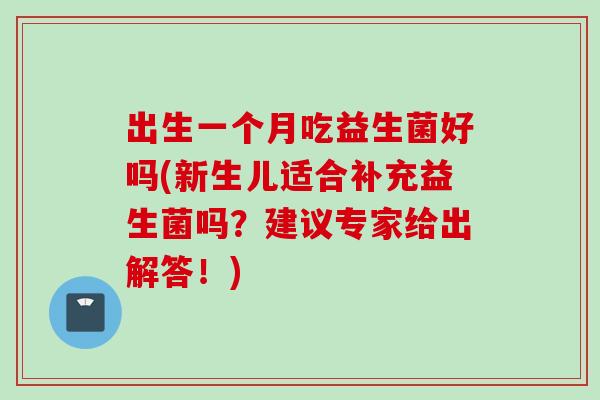出生一个月吃益生菌好吗(新生儿适合补充益生菌吗?建议专家给出解答!) 出生一个月吃益生菌好吗(新生儿适合补充益生菌吗?建议专家给出解答!)