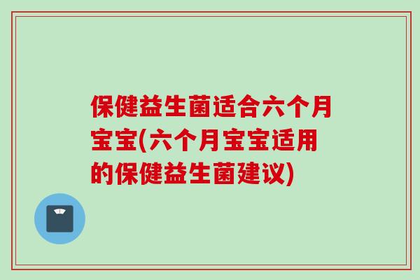 保健益生菌适合六个月宝宝(六个月宝宝适用的保健益生菌建议)
