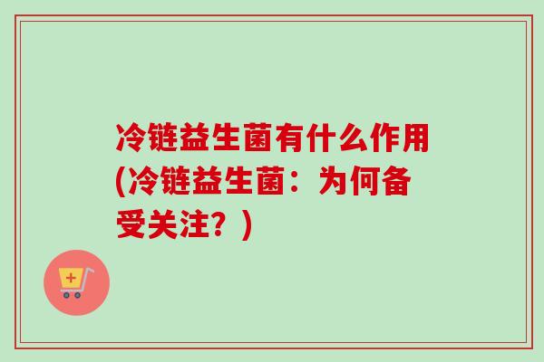 冷链益生菌有什么作用(冷链益生菌:为何备受关注?) 冷链益生菌有什么作用(冷链益生菌:为何备受关注?)