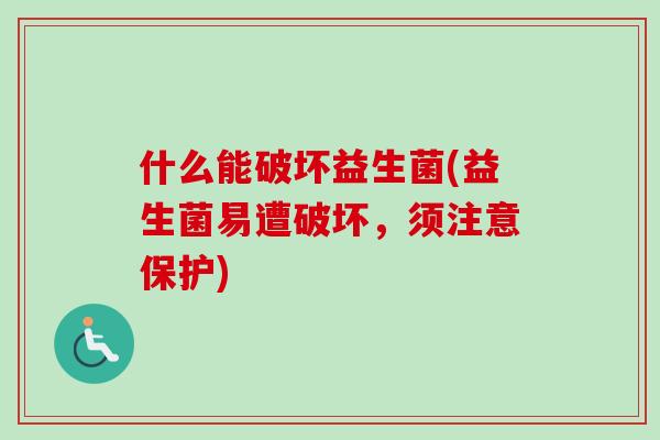 什么能破坏益生菌(益生菌易遭破坏，须注意保护)