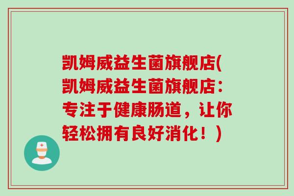 凯姆威益生菌旗舰店(凯姆威益生菌旗舰店:专注于健康肠道,让你轻松拥有良好消化!) 凯姆威益生菌旗舰店(凯姆威益生菌旗舰店:专注于健康肠道,让你轻松拥有良好消化!)