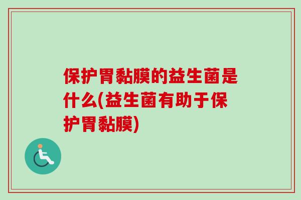 保护胃黏膜的益生菌是什么(益生菌有助于保护胃黏膜) 保护胃黏膜的益生菌是什么(益生菌有助于保护胃黏膜)
