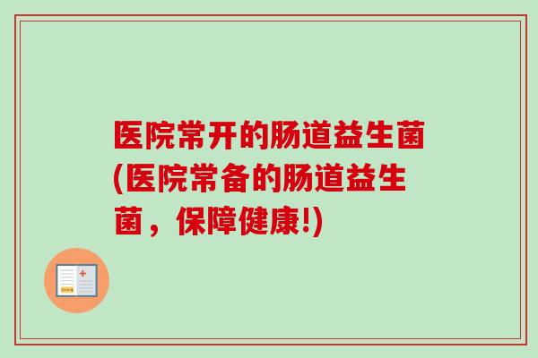 医院常开的肠道益生菌(医院常备的肠道益生菌，保障健康!)