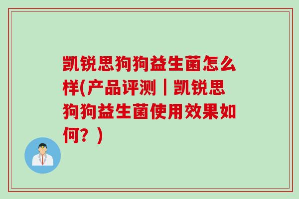凯锐思狗狗益生菌怎么样(产品评测｜凯锐思狗狗益生菌使用效果如何？)