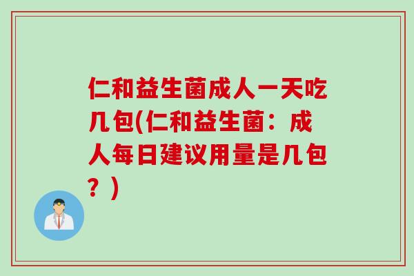 仁和益生菌成人一天吃几包(仁和益生菌：成人每日建议用量是几包？)
