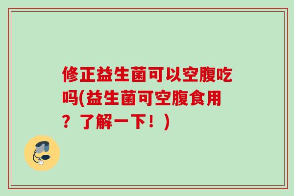 修正益生菌可以空腹吃吗(益生菌可空腹食用?了解一下!) 修正益生菌可以空腹吃吗(益生菌可空腹食用?了解一下!)