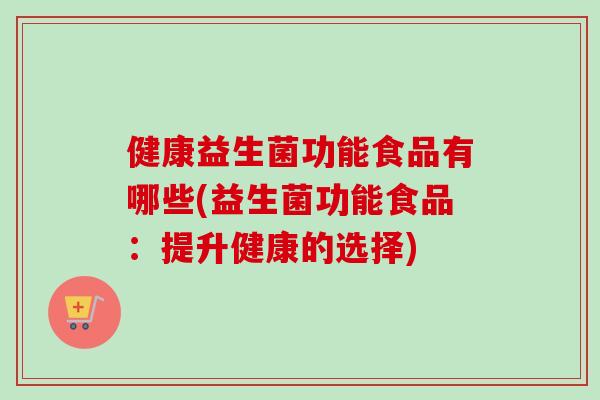 健康益生菌功能食品有哪些(益生菌功能食品：提升健康的选择)