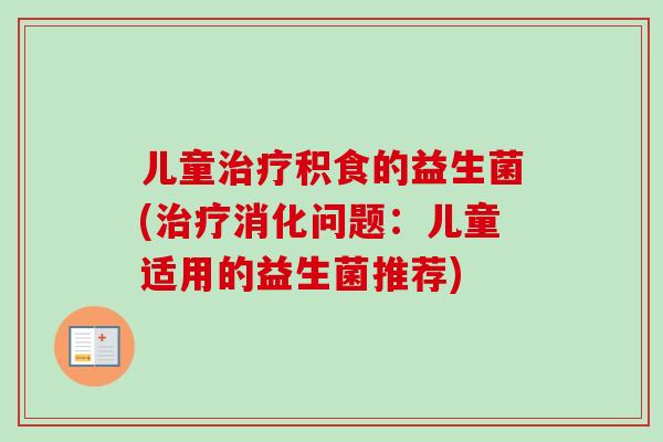 儿童积食的益生菌(消化问题：儿童适用的益生菌推荐)