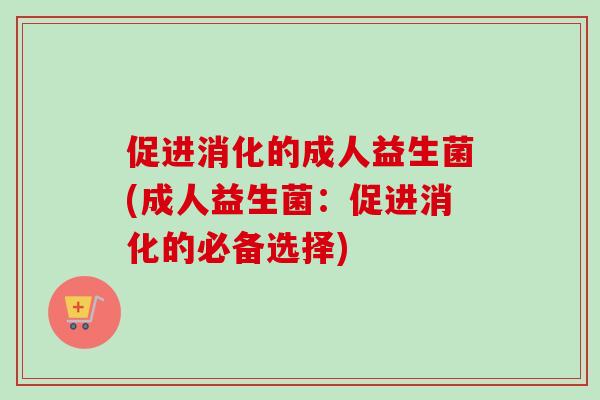 促进消化的成人益生菌(成人益生菌:促进消化的必备选择) 促进消化的成人益生菌(成人益生菌:促进消化的必备选择)
