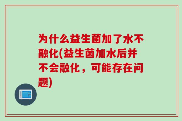 为什么益生菌加了水不融化(益生菌加水后并不会融化,可能存在问题) 为什么益生菌加了水不融化(益生菌加水后并不会融化,可能存在问题)