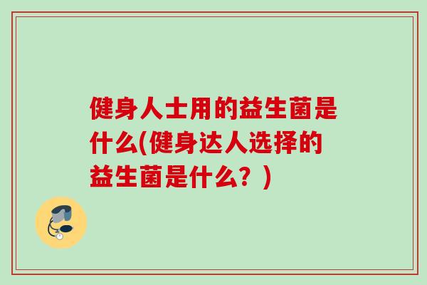 健身人士用的益生菌是什么(健身达人选择的益生菌是什么?) 健身人士用的益生菌是什么(健身达人选择的益生菌是什么?)
