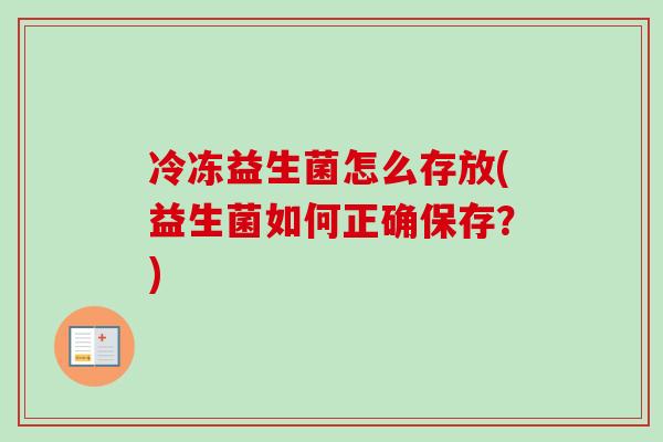 冷冻益生菌怎么存放(益生菌如何正确保存?) 冷冻益生菌怎么存放(益生菌如何正确保存?)