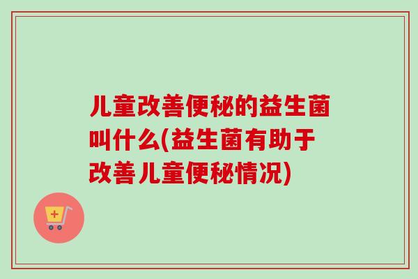 儿童改善的益生菌叫什么(益生菌有助于改善儿童情况) 儿童改善的益生菌叫什么(益生菌有助于改善儿童情况)