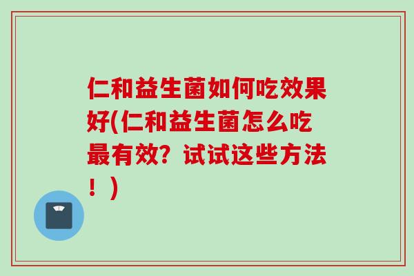 仁和益生菌如何吃效果好(仁和益生菌怎么吃有效?试试这些方法!) 仁和益生菌如何吃效果好(仁和益生菌怎么吃有效?试试这些方法!)