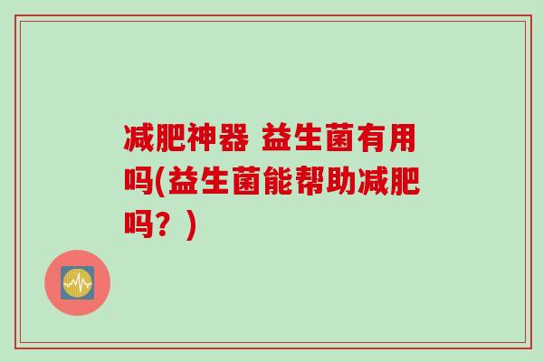 神器 益生菌有用吗(益生菌能帮助吗？)