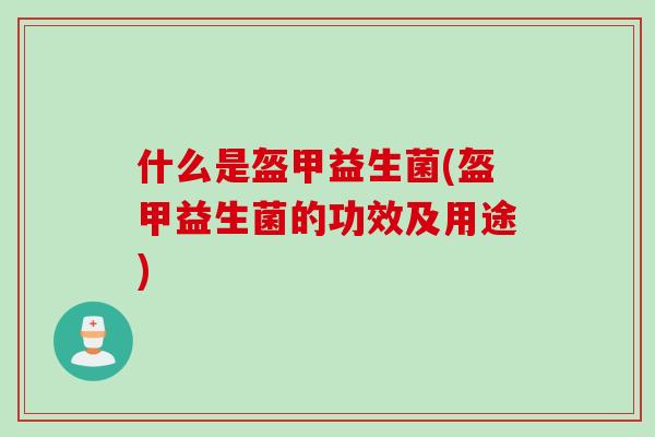 什么是盔甲益生菌(盔甲益生菌的功效及用途)