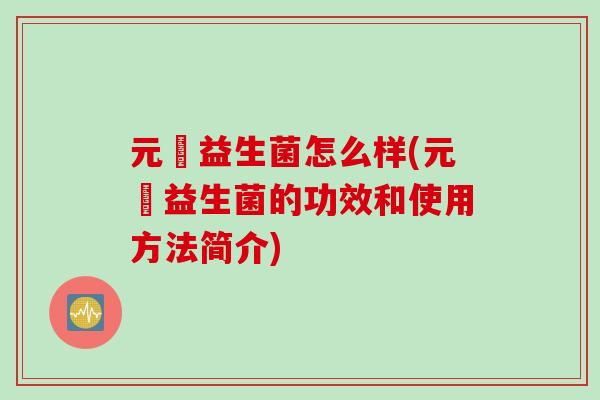 元復益生菌怎么样(元復益生菌的功效和使用方法简介)
