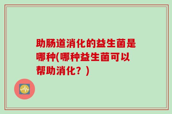 助肠道消化的益生菌是哪种(哪种益生菌可以帮助消化？)