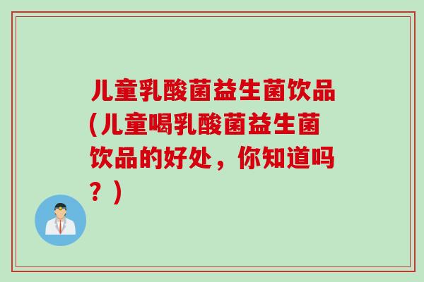 儿童乳酸菌益生菌饮品(儿童喝乳酸菌益生菌饮品的好处,你知道吗?) 儿童乳酸菌益生菌饮品(儿童喝乳酸菌益生菌饮品的好处,你知道吗?)