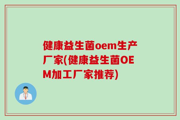 健康益生菌oem生产厂家(健康益生菌OEM加工厂家推荐)
