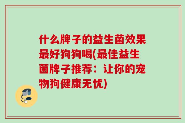 什么牌子的益生菌效果好狗狗喝(佳益生菌牌子推荐:让你的宠物狗健康无忧) 什么牌子的益生菌效果好狗狗喝(佳益生菌牌子推荐:让你的宠物狗健康无忧)