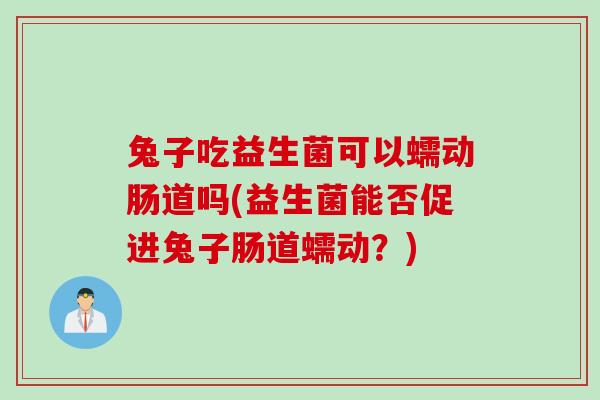 兔子吃益生菌可以蠕动肠道吗(益生菌能否促进兔子肠道蠕动？)