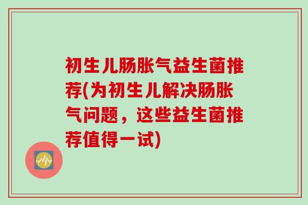 初生儿肠益生菌推荐(为初生儿解决肠问题，这些益生菌推荐值得一试)
