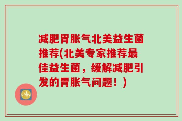 减肥胃胀气北美益生菌推荐(北美专家推荐最佳益生菌，缓解减肥引发的胃胀气问题！)