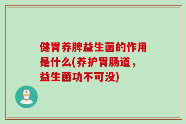 健胃养脾益生菌的作用是什么(养护道,益生菌功不可没) 健胃养脾益生菌的作用是什么(养护道,益生菌功不可没)