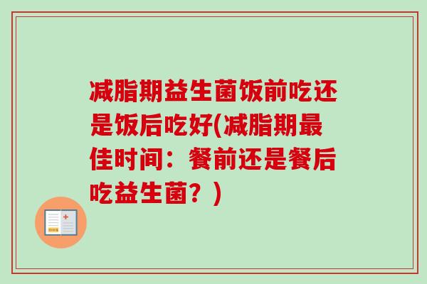 减脂期益生菌饭前吃还是饭后吃好(减脂期佳时间：餐前还是餐后吃益生菌？)