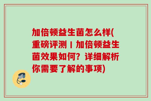加倍顿益生菌怎么样(重磅评测丨加倍顿益生菌效果如何？详细解析你需要了解的事项)
