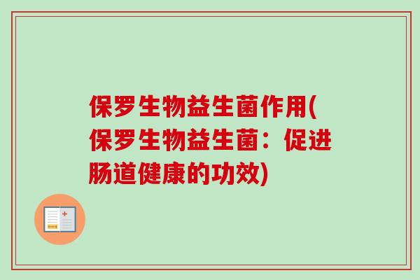 保罗生物益生菌作用(保罗生物益生菌:促进肠道健康的功效) 保罗生物益生菌作用(保罗生物益生菌:促进肠道健康的功效)