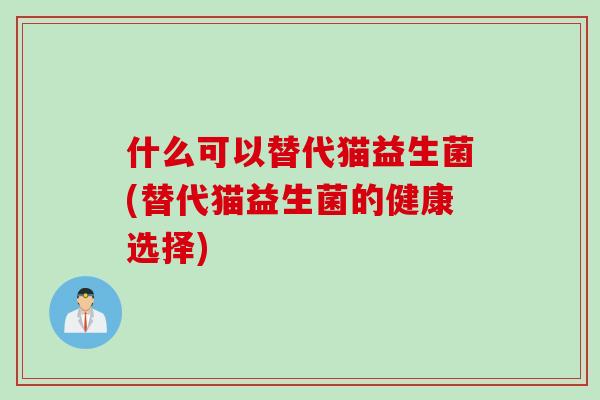 什么可以替代猫益生菌(替代猫益生菌的健康选择)