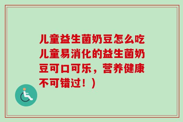 儿童益生菌奶豆怎么吃儿童易消化的益生菌奶豆可口可乐,营养健康不可错过!) 儿童益生菌奶豆怎么吃儿童易消化的益生菌奶豆可口可乐,营养健康不可错过!)