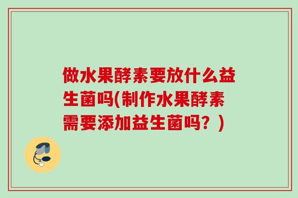 做水果酵素要放什么益生菌吗(制作水果酵素需要添加益生菌吗？)