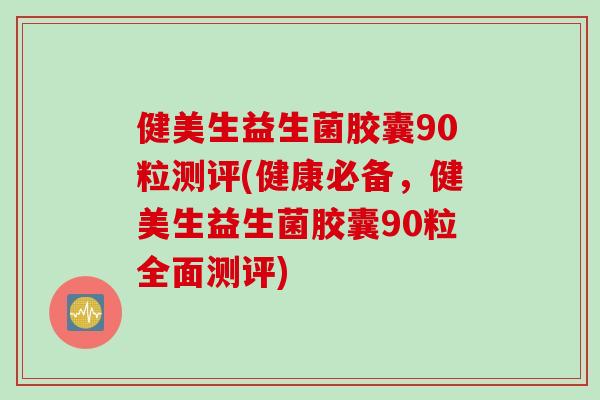 健美生益生菌胶囊90粒测评(健康必备，健美生益生菌胶囊90粒全面测评)